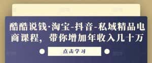 酷酷说钱·淘宝-抖音-私域精品电商课程,带你增加年收入几十万-优优云创网
