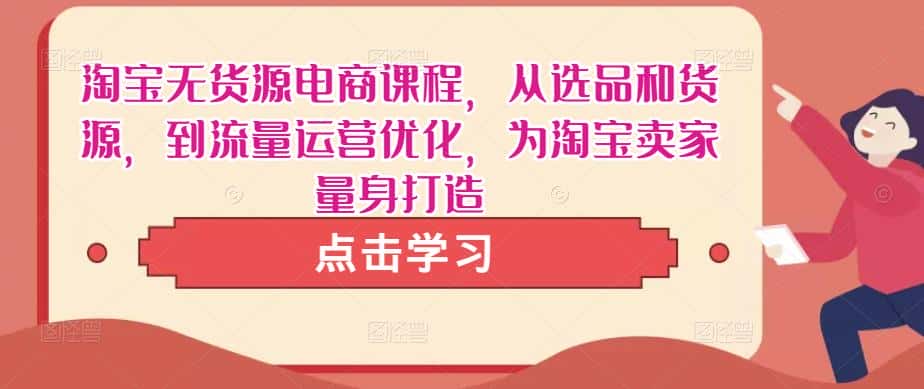 淘宝无货源电商课程，从选品和货源，到流量运营优化，为淘宝卖家量身打造