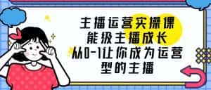 (6181期)主播运营实操课,能级-主播成长,从0-1让你成为运营型的主播-优优云创网
