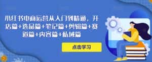 小红书电商运营从入门到精通,开店篇+选品篇+笔记篇+剪辑篇+赛道篇+内容篇+私域篇-优优云创网