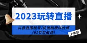 (6191期)2023玩转直播线上课:抖音直播起号-投流超级干货(61节实战课)-优优云创网