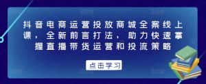 抖音电商运营投放商城全案线上课,全新前言打法,助力快速掌握直播带货运营和投流策略-优优云创网