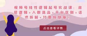 视频号线性逻辑起号实战课：底层逻辑+人群选品+平台区别+话术拆解+付费投放等！-优优云创网