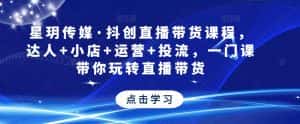 星玥传媒·抖创直播带货课程,达人+小店+运营+投流,一门课带你玩转直播带货-优优云创网