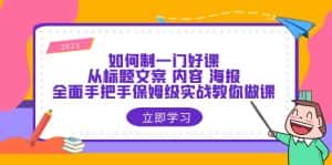 (6219期)如何制一门·好课:从标题文案 内容 海报,全面手把手保姆级实战教你做课-优优云创网