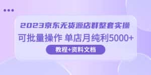 (6223期)2023京东-无货源店群整套实操 可批量操作 单店月纯利5000+63节课+资料文档-优优云创网