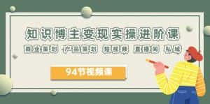 (6222期)2023年知识-博主变现实操进阶课:商业策划 产品策划 短视频 直播间 私域-优优云创网