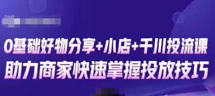 卡思零基础好物分享+抖音小店+千川投流课，0基础快速起号，快速入门抖音投放
