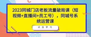 2023同城门店老板流量破局课(短视频+直播间+员工号),同城号系统运营课-优优云创网