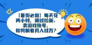 (6257期)【暑假必做】每天花两小时,通过拉新、卖游戏账号,如何躺着月入过万?-优优云创网