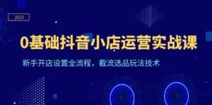 (6260期)0基础抖音小店运营实战课,新手开店设置全流程,截流选品玩法技术-优优云创网