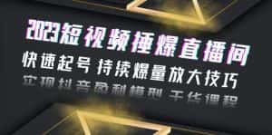 (6275期)2023短视频捶爆直播间:快速起号 持续爆量放大技巧 实现抖音盈利模型 干货-优优云创网