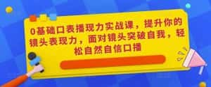 0基础口表播‬现力实战课，提升你的镜头表现力，面对镜头突破自我，轻松自然自信口播-优优云创网