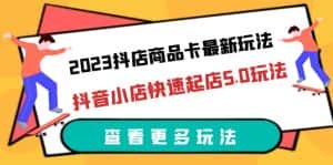 (6295期)2023抖店商品卡最新玩法,抖音小店快速起店5.0玩法(11节课)-优优云创网