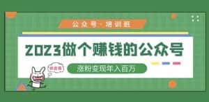 2023公众号培训班,2023做个赚钱的公众号,涨粉变现年入百万!-优优云创网