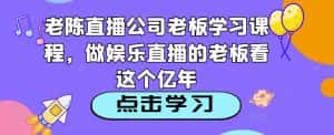 老陈直播公司老板学习课程,做娱乐直播的老板看这个-优优云创网