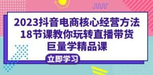 (6309期)2023抖音电商核心经营方法:18节课教你玩转直播带货,巨量学精品课-优优云创网