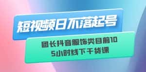 （6311期）短视频日不落起号【6月11线下课】团长抖音服饰类目前10 5小时线下干货课-优优云创网