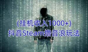 抖音Steam撸音浪玩法,挂机一天收入1000+不露脸 不说话 不封号 社恐人群福音-优优云创网