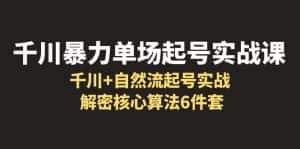 （6317期）千川暴力单场·起号实战课：千川+自然流起号实战， 解密核心算法6件套-优优云创网