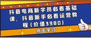 抖音电商新学员必看基础课，抖音新手必看运营教程(价值3980)-优优云创网