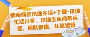 猴帝蚂蚱本地生活+子谦·本地生活分享，本地生活商家运营，团队搭建，私域运营-优优云创网