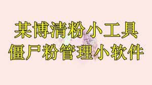 (6327期)某博清粉小工具-僵尸粉管理小软件(教程+软件)-优优云创网