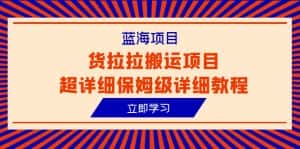 （6347期）蓝海项目，货拉拉搬运项目超详细保姆级详细教程（6节课）-优优云创网