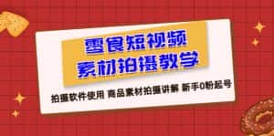（6364期）零食 短视频素材拍摄教学，拍摄软件使用 商品素材拍摄讲解 新手0粉起号-优优云创网