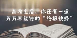 (6367期)某公众号付费文章——高考-之后,你还有一道万万不能错的“终极抉择”-优优云创网