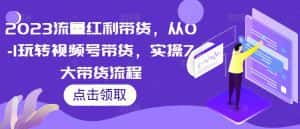 2023流量红利带货,从0-1玩转视频号带货,实操7大带货流程-优优云创网
