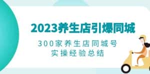 (6390期)2023养生店·引爆同城,300家养生店同城号实操经验总结-优优云创网