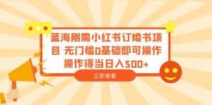 （6396期）蓝海刚需小红书订婚书项目 无门槛0基础即可操作 操作得当日入500+-优优云创网