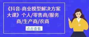 《抖音-商业模型解决方案大课》个人/零售商/服务商/生产商/农商-优优云创网