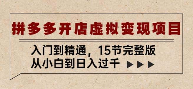 拼多多开店虚拟变现项目：入门到精通，从小白到日入过千（15节完整版）