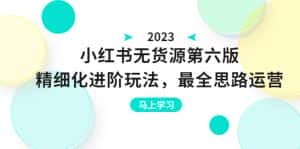 (6440期)绅白不白·小红书无货源第六版,精细化进阶玩法,最全思路运营,可长久操作-优优云创网