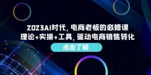 (6443期)2023AI·时代,电商老板的必修课,理论+实操+工具,驱动电商销售转化-优优云创网