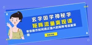 （6445期）玄学国学神秘学矩阵·流量变现课，带你操作如何透过强大的矩阵号流量变现-优优云创网