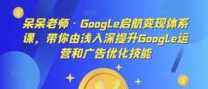 呆呆老师·Google启航变现体系课,带你由浅入深提升Google运营和广告优化技能-优优云创网