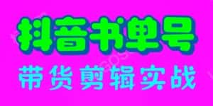 （6455期）抖音书单号带货剪辑实战：手把手带你 起号 涨粉 剪辑 卖货 变现（46节）-优优云创网