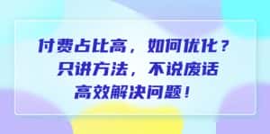 （6487期）付费 占比高，如何优化？只讲方法，不说废话，高效解决问题！-优优云创网