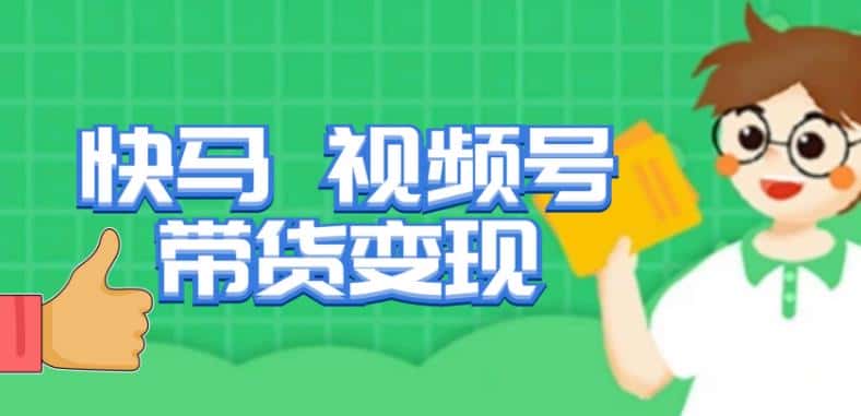 快马视频号带货变现课，货趋势分析，带货的进阶路线，变现模式拆解
