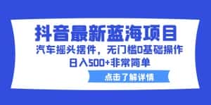 (6490期)抖音最新蓝海项目,汽车摇头摆件,无门槛0基础操作,日入500+非常简单-优优云创网