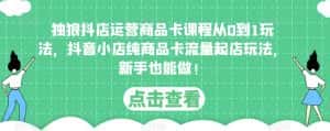 独狼抖店运营商品卡课程从0到1玩法,抖音小店纯商品卡流量起店玩法,新手也能做!-优优云创网