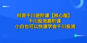 （6504期）抖音千川进阶课【核心版】 千川投流高阶课 小白也可以快速学会千川投流-优优云创网