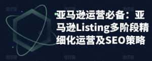 亚马逊运营必备:亚马逊Listing多阶段精细化运营及SEO策略-优优云创网