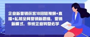 企业新营销获客18招短视频+直播+私域全网营销新思维，营销新模式，传统企业转型必学-优优云创网
