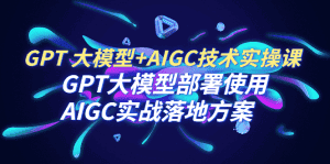 (6516期)GPT 大模型+AIGC技术实操课:GPT 大模型部署使用 AIGC实战落地方案-优优云创网