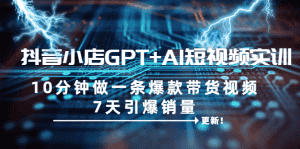 (6520期)抖音小店GPT+AI短视频实训 10分钟做一条爆款带货视频 7天引爆销量(更新)-优优云创网