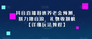 抖音直播退休养老金预测，暴力撸音浪，礼物收割机【详细玩法教程】-优优云创网
